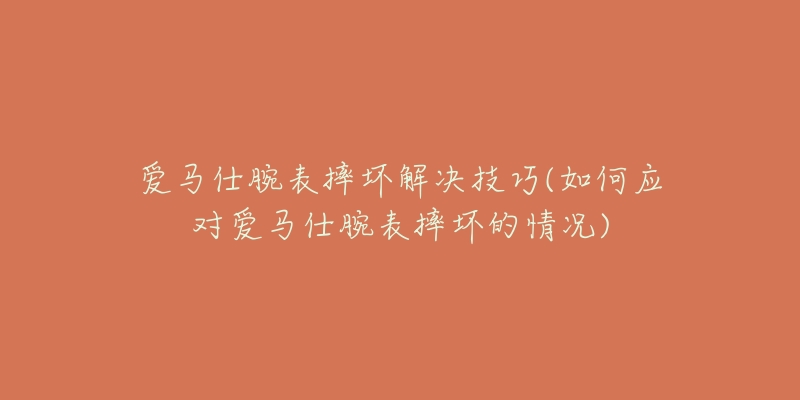 爱马仕腕表摔坏解决技巧(如何应对爱马仕腕表摔坏的情况)-名表号 爱马仕腕表摔坏解决技巧(如何应对爱马仕腕表摔坏的情况)