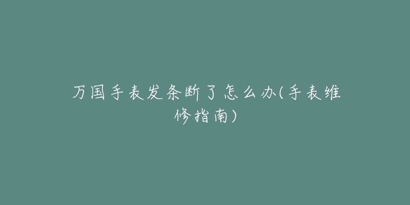万国手表发条断了怎么办(手表维修指南)-名表号 万国手表发条断了怎么办(手表维修指南)