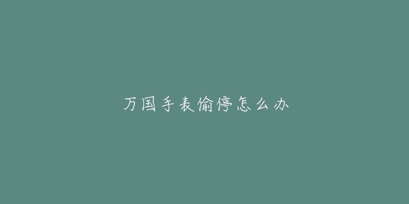 万国手表偷停怎么办-名表号 万国手表偷停怎么办
