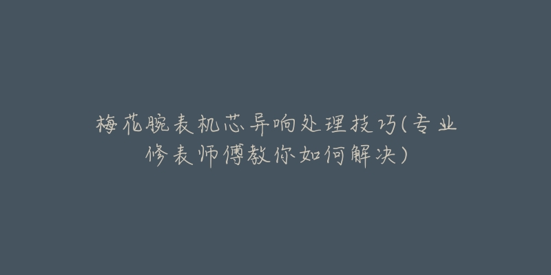 梅花腕表机芯异响处理技巧(专业修表师傅教你如何解决)-名表号 梅花腕表机芯异响处理技巧(专业修表师傅教你如何解决)