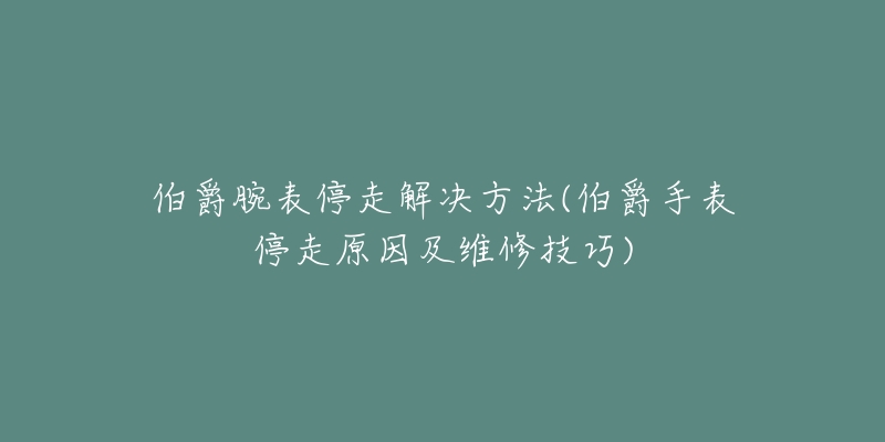 伯爵腕表停走解决方法(伯爵手表停走原因及维修技巧)-名表号 伯爵腕表停走解决方法(伯爵手表停走原因及维修技巧)
