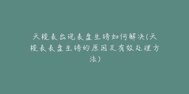 天梭表出现表盘生锈如何解决(天梭表表盘生锈的原因及有效处理方法)-名表号 天梭表出现表盘生锈如何解决(天梭表表盘生锈的原因及有效处理方法)