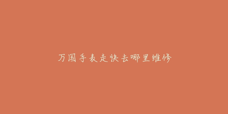 万国手表走快去哪里维修