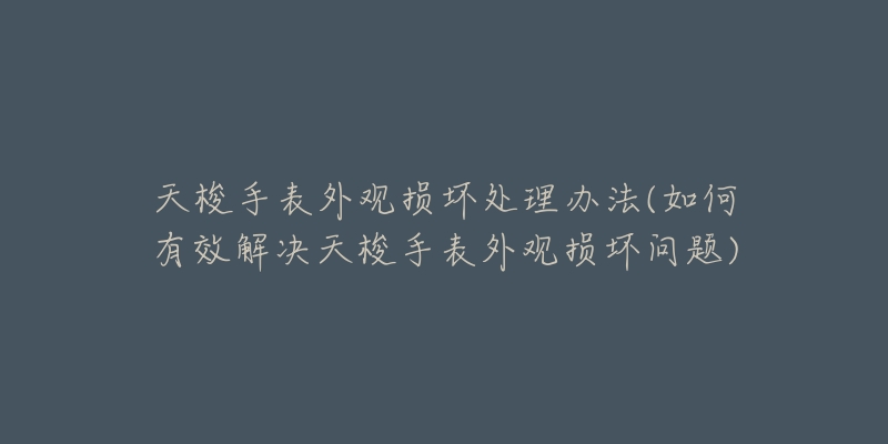 天梭手表外观损坏处理办法(如何有效解决天梭手表外观损坏问题)-名表号 天梭手表外观损坏处理办法(如何有效解决天梭手表外观损坏问题)