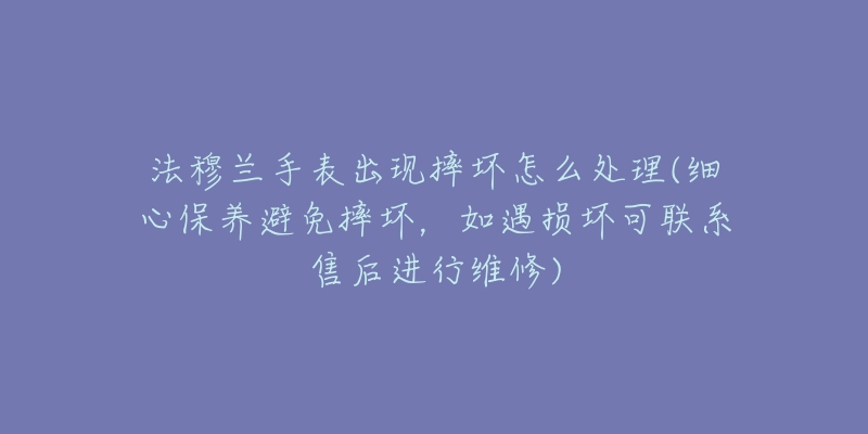 法穆兰手表出现摔坏怎么处理(细心保养避免摔坏,如遇损坏可联系售后进行维修)-名表号 法穆兰手表出现摔坏怎么处理(细心保养避免摔坏,如遇损坏可联系售后进行维修)
