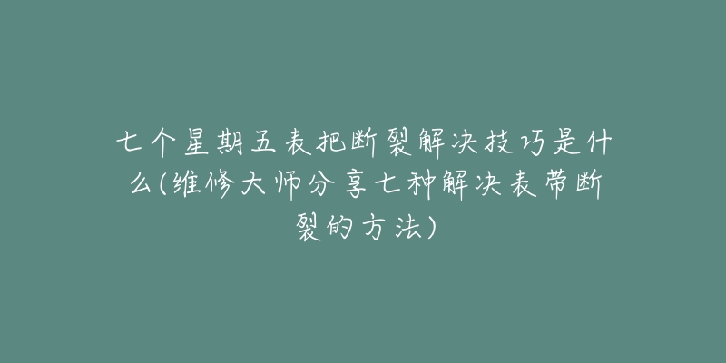 七个星期五表把断裂解决技巧是什么(维修大师分享七种解决表带断裂的方法)-名表号 七个星期五表把断裂解决技巧是什么(维修大师分享七种解决表带断裂的方法)