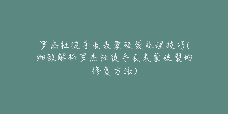 罗杰杜彼手表表蒙破裂处理技巧(细致解析罗杰杜彼手表表蒙破裂的修复方法)-名表号 罗杰杜彼手表表蒙破裂处理技巧(细致解析罗杰杜彼手表表蒙破裂的修复方法)