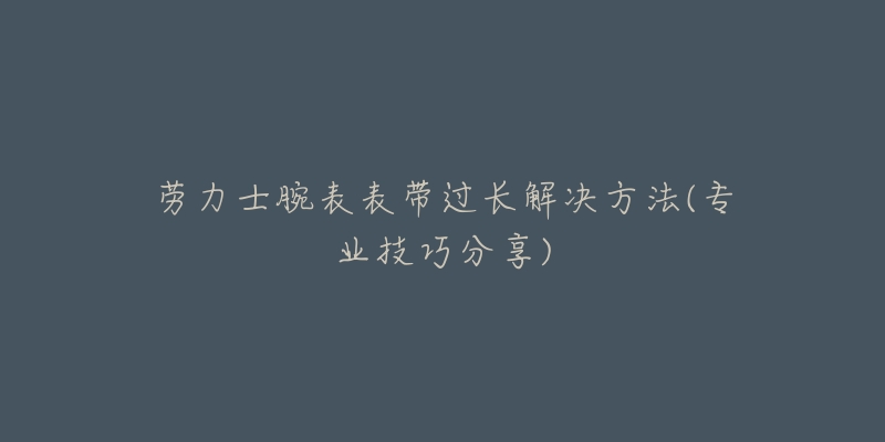 劳力士腕表表带过长解决方法(专业技巧分享)-名表号 劳力士腕表表带过长解决方法(专业技巧分享)