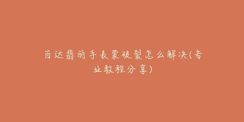 百达翡丽手表蒙破裂怎么解决(专业教程分享)