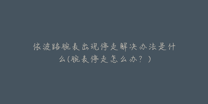 依波路腕表出现停走解决办法是什么(腕表停走怎么办？)