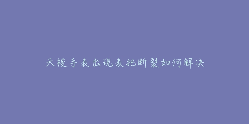天梭手表出现表把断裂如何解决-名表号 天梭手表出现表把断裂如何解决