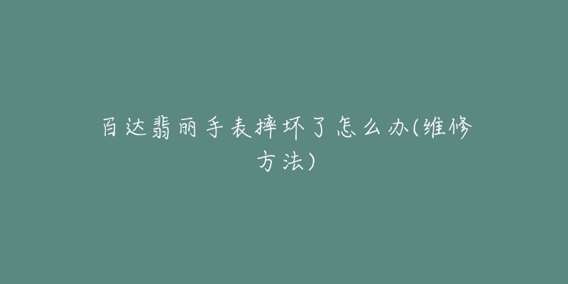 百达翡丽手表摔坏了怎么办(维修方法)-名表号 百达翡丽手表摔坏了怎么办(维修方法)
