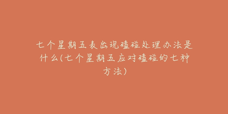 七个星期五表出现磕碰处理办法是什么(七个星期五应对磕碰的七种方法)-名表号 七个星期五表出现磕碰处理办法是什么(七个星期五应对磕碰的七种方法)