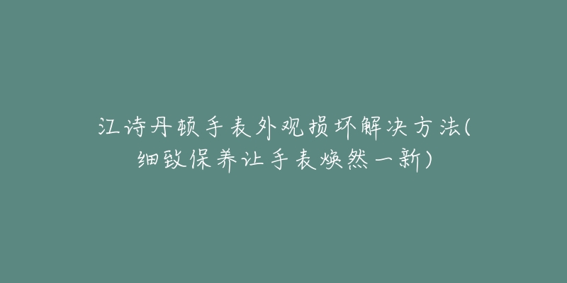 江诗丹顿手表外观损坏解决方法(细致保养让手表焕然一新)-名表号 江诗丹顿手表外观损坏解决方法(细致保养让手表焕然一新)