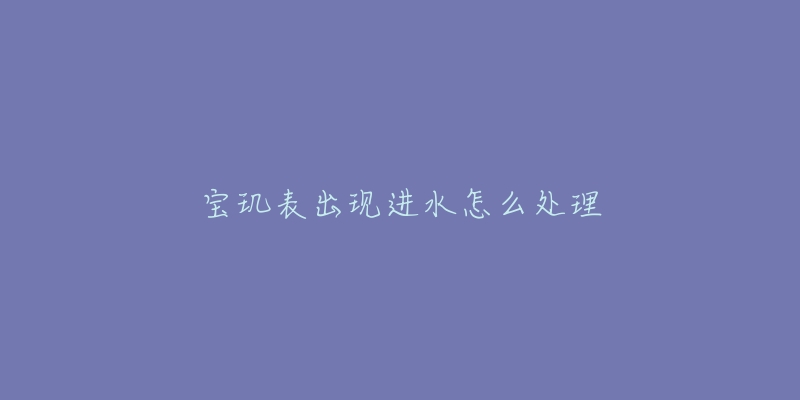 宝玑表出现进水怎么处理-名表号 宝玑表出现进水怎么处理