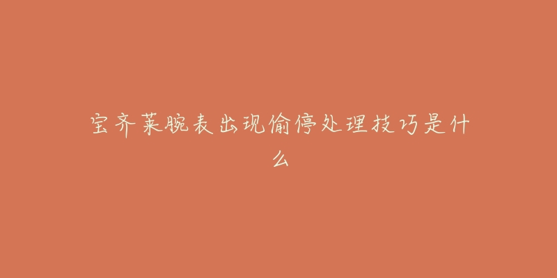 宝齐莱腕表出现偷停处理技巧是什么-名表号 宝齐莱腕表出现偷停处理技巧是什么