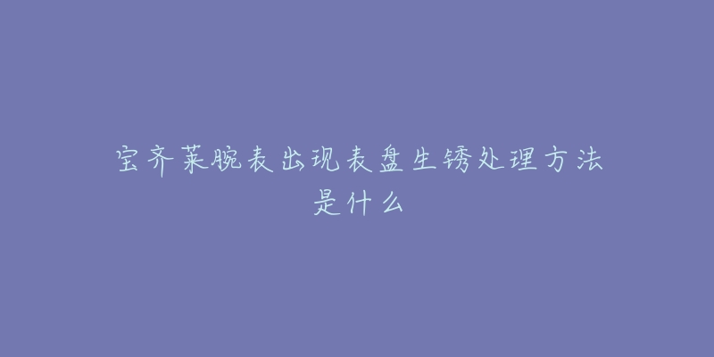 宝齐莱腕表出现表盘生锈处理方法是什么-名表号 宝齐莱腕表出现表盘生锈处理方法是什么