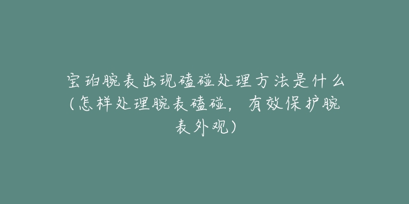 宝珀腕表出现磕碰处理方法是什么(怎样处理腕表磕碰,有效保护腕表外观)-名表号 宝珀腕表出现磕碰处理方法是什么(怎样处理腕表磕碰,有效保护腕表外观)