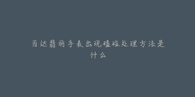 百达翡丽手表出现磕碰处理方法是什么-名表号 百达翡丽手表出现磕碰处理方法是什么