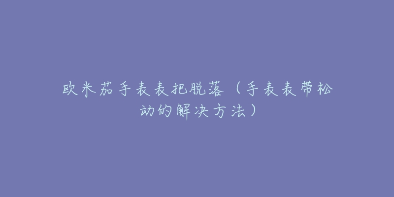 欧米茄手表表把脱落(手表表带松动的解决方法)-名表号 欧米茄手表表把脱落(手表表带松动的解决方法)