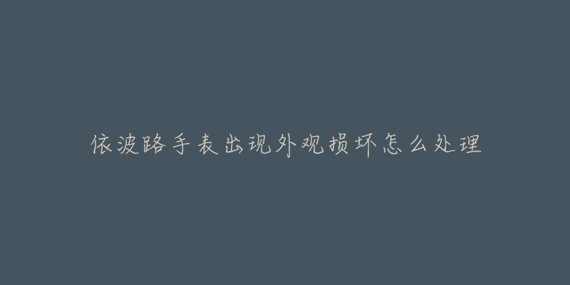 依波路手表出现外观损坏怎么处理-名表号 依波路手表出现外观损坏怎么处理