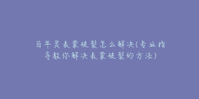 百年灵表蒙破裂怎么解决(专业指导教你解决表蒙破裂的方法)-名表号 百年灵表蒙破裂怎么解决(专业指导教你解决表蒙破裂的方法)