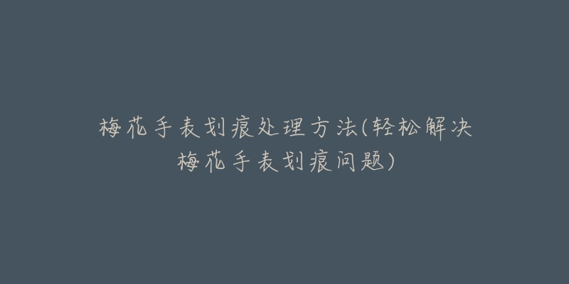 梅花手表划痕处理方法(轻松解决梅花手表划痕问题)-名表号 梅花手表划痕处理方法(轻松解决梅花手表划痕问题)