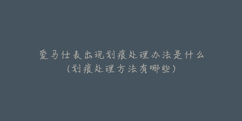 爱马仕表出现划痕处理办法是什么(划痕处理方法有哪些)-名表号 爱马仕表出现划痕处理办法是什么(划痕处理方法有哪些)