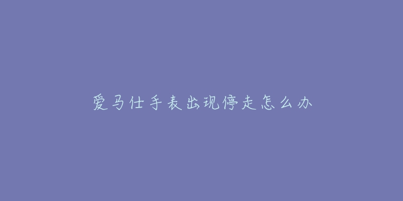 爱马仕手表出现停走怎么办-名表号 爱马仕手表出现停走怎么办