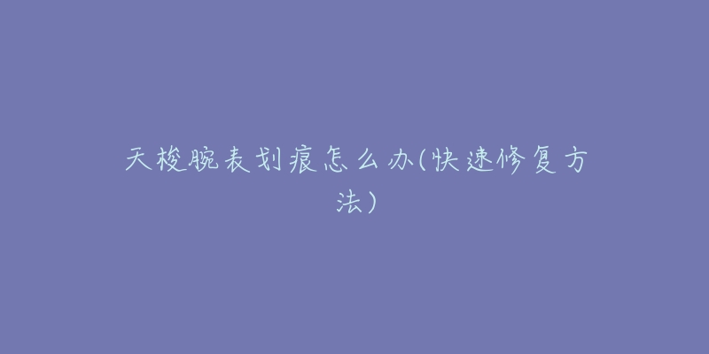 天梭腕表划痕怎么办(快速修复方法)-名表号 天梭腕表划痕怎么办(快速修复方法)