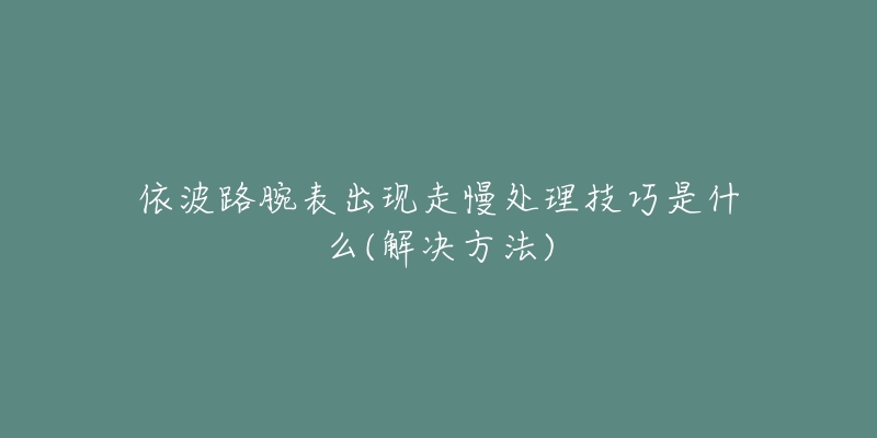 依波路腕表出现走慢处理技巧是什么(解决方法)-名表号 依波路腕表出现走慢处理技巧是什么(解决方法)