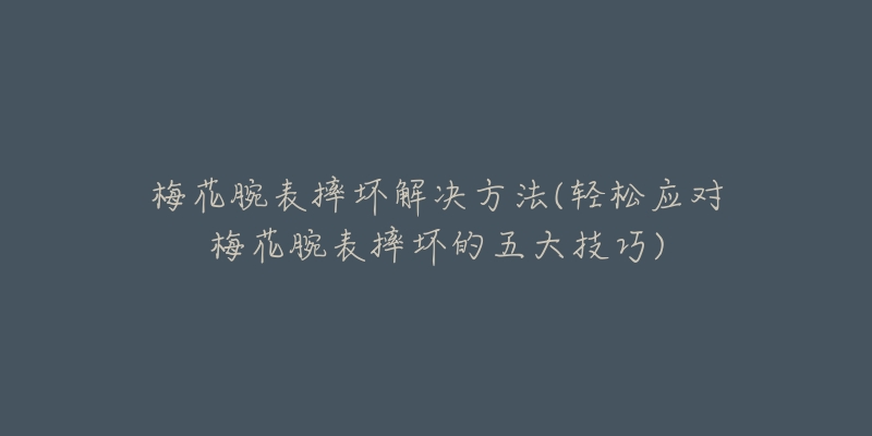 梅花腕表摔坏解决方法(轻松应对梅花腕表摔坏的五大技巧)-名表号 梅花腕表摔坏解决方法(轻松应对梅花腕表摔坏的五大技巧)