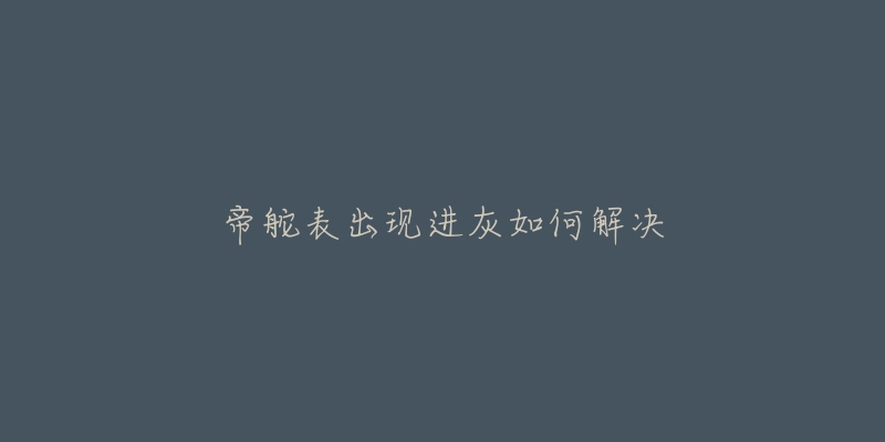 帝舵表出现进灰如何解决-名表号 帝舵表出现进灰如何解决