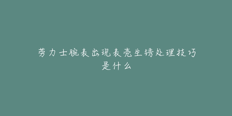 劳力士腕表出现表壳生锈处理技巧是什么-名表号 劳力士腕表出现表壳生锈处理技巧是什么
