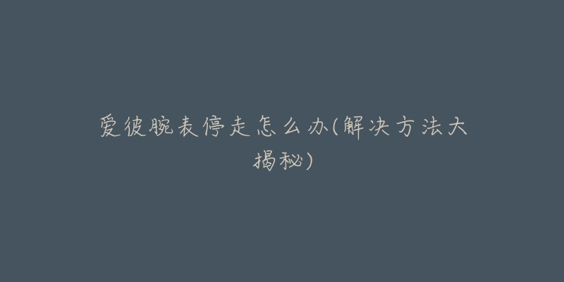 爱彼腕表停走怎么办(解决方法大揭秘)-名表号 爱彼腕表停走怎么办(解决方法大揭秘)