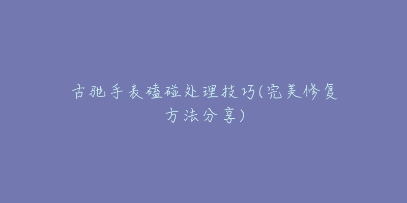 古驰手表磕碰处理技巧(完美修复方法分享)-名表号 古驰手表磕碰处理技巧(完美修复方法分享)