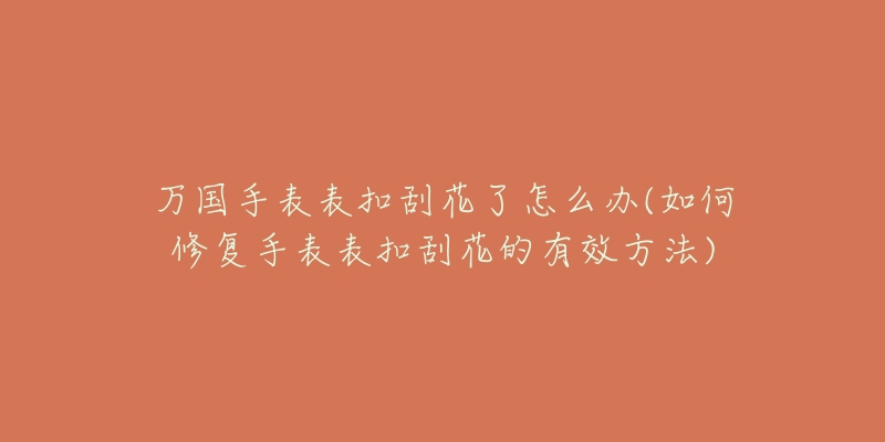 万国手表表扣刮花了怎么办(如何修复手表表扣刮花的有效方法)-名表号 万国手表表扣刮花了怎么办(如何修复手表表扣刮花的有效方法)