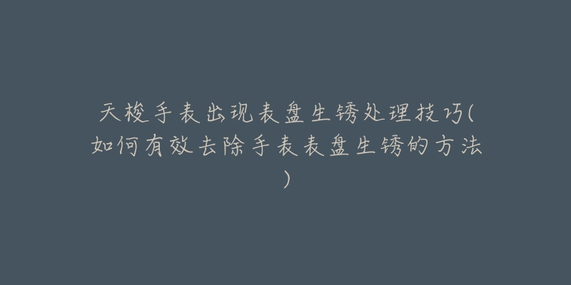 天梭手表出现表盘生锈处理技巧(如何有效去除手表表盘生锈的方法)-名表号 天梭手表出现表盘生锈处理技巧(如何有效去除手表表盘生锈的方法)