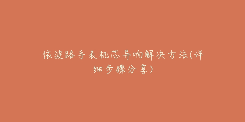 依波路手表机芯异响解决方法(详细步骤分享)-名表号 依波路手表机芯异响解决方法(详细步骤分享)