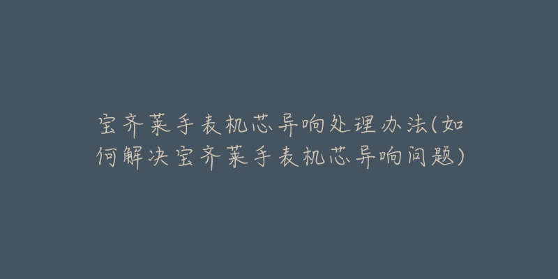 宝齐莱手表机芯异响处理办法(如何解决宝齐莱手表机芯异响问题)-名表号 宝齐莱手表机芯异响处理办法(如何解决宝齐莱手表机芯异响问题)