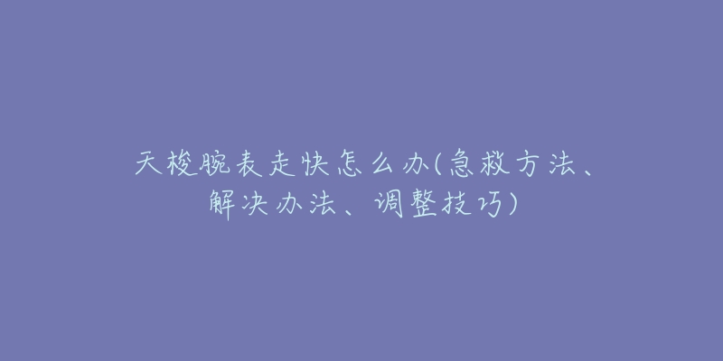 天梭腕表走快怎么办(急救方法、解决办法、调整技巧)-名表号 天梭腕表走快怎么办(急救方法、解决办法、调整技巧)