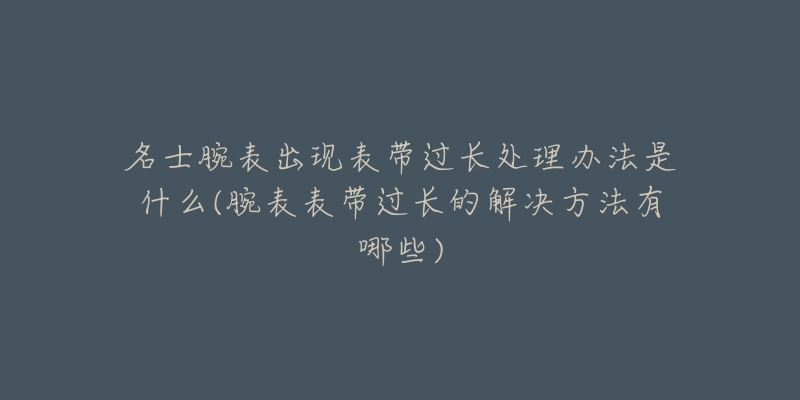 名士腕表出现表带过长处理办法是什么(腕表表带过长的解决方法有哪些)-名表号 名士腕表出现表带过长处理办法是什么(腕表表带过长的解决方法有哪些)