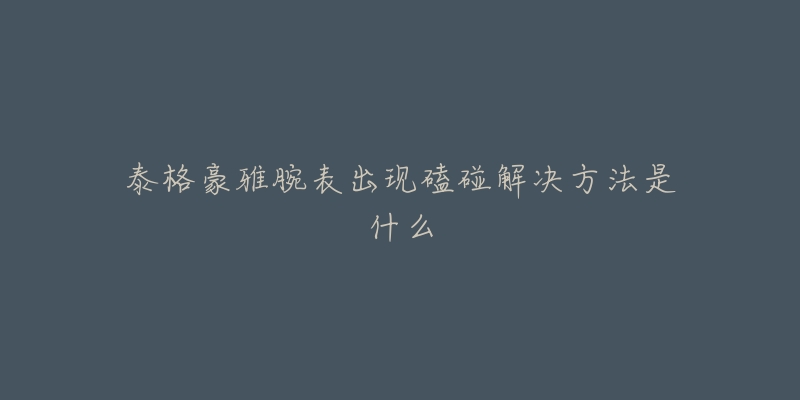 泰格豪雅腕表出现磕碰解决方法是什么-名表号 泰格豪雅腕表出现磕碰解决方法是什么