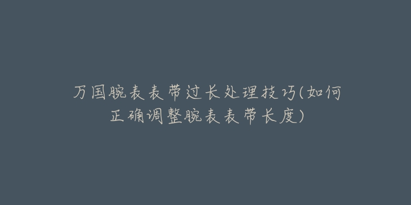 万国腕表表带过长处理技巧(如何正确调整腕表表带长度)-名表号 万国腕表表带过长处理技巧(如何正确调整腕表表带长度)