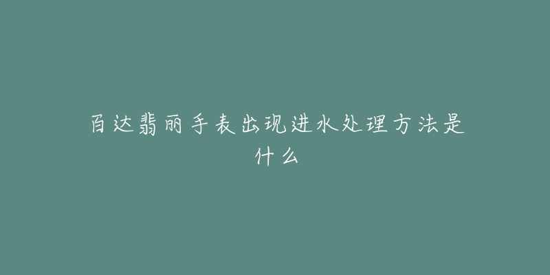 百达翡丽手表出现进水处理方法是什么-名表号 百达翡丽手表出现进水处理方法是什么
