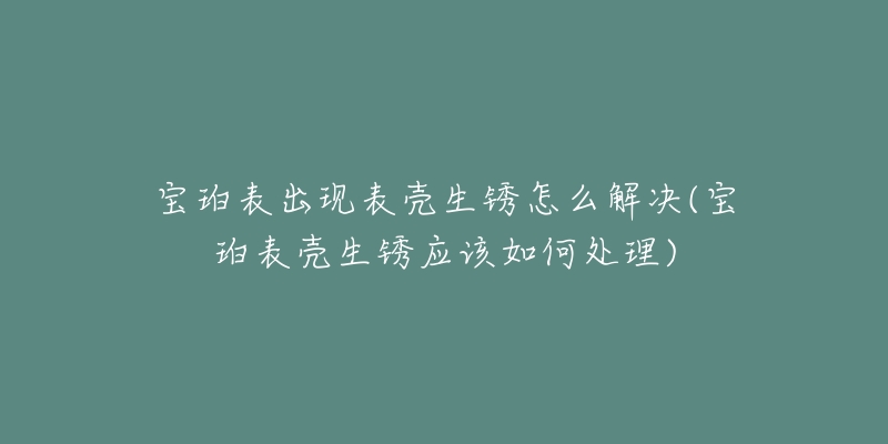 宝珀表出现表壳生锈怎么解决(宝珀表壳生锈应该如何处理)-名表号 宝珀表出现表壳生锈怎么解决(宝珀表壳生锈应该如何处理)
