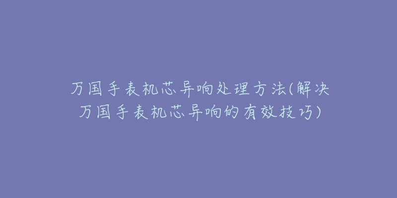 万国手表机芯异响处理方法(解决万国手表机芯异响的有效技巧)
