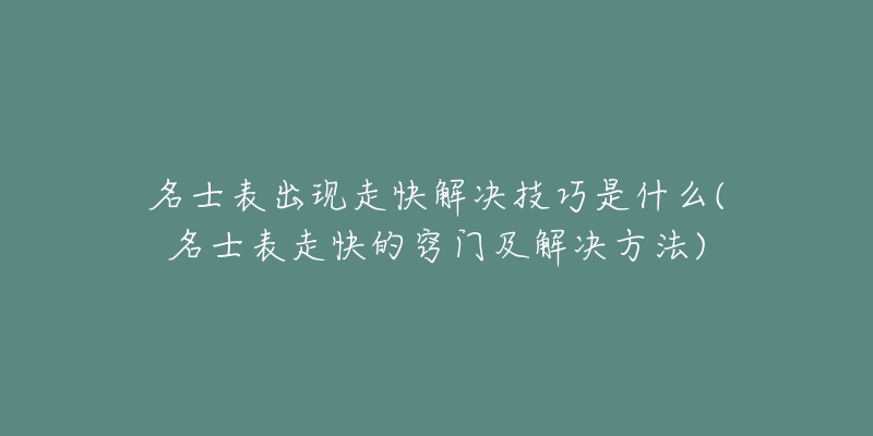 名士表出现走快解决技巧是什么(名士表走快的窍门及解决方法)-名表号 名士表出现走快解决技巧是什么(名士表走快的窍门及解决方法)