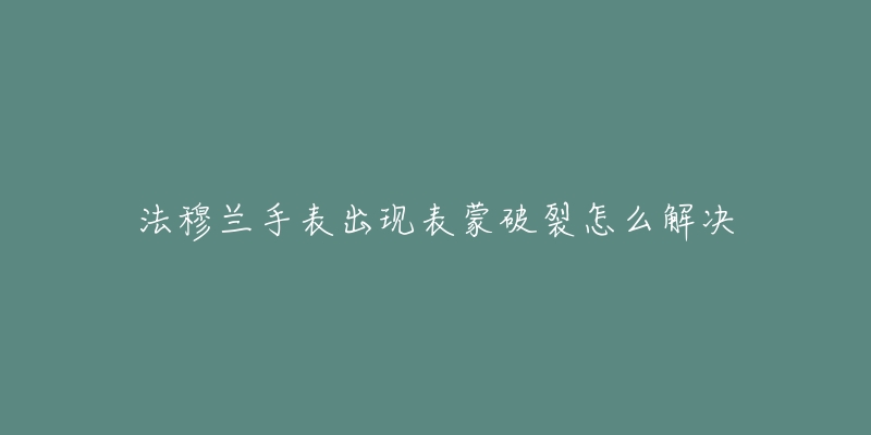 法穆兰手表出现表蒙破裂怎么解决-名表号 法穆兰手表出现表蒙破裂怎么解决
