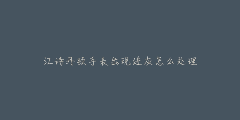 江诗丹顿手表出现进灰怎么处理-名表号 江诗丹顿手表出现进灰怎么处理